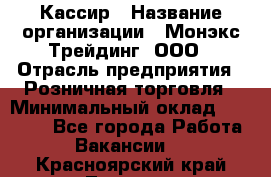 Кассир › Название организации ­ Монэкс Трейдинг, ООО › Отрасль предприятия ­ Розничная торговля › Минимальный оклад ­ 28 200 - Все города Работа » Вакансии   . Красноярский край,Талнах г.